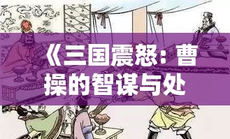 《三国震怒: 曹操的智谋与处变不惊》——探究战争策略与心理博弈的深层影响