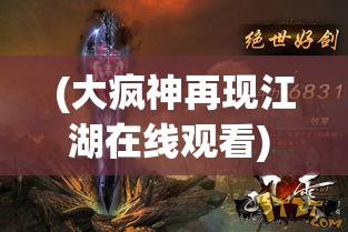 (大疯神再现江湖在线观看) 大疯神再现江湖：探秘奇幻诡谲，究竟隐藏何种玄机?