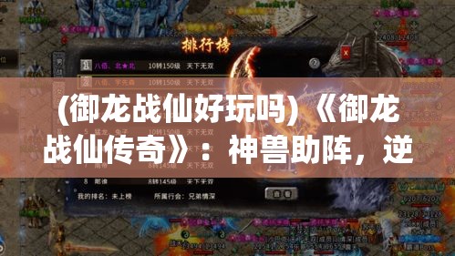 (御龙战仙好玩吗) 《御龙战仙传奇》：神兽助阵，逆天改命，探秘九天仙域的绝世之旅！