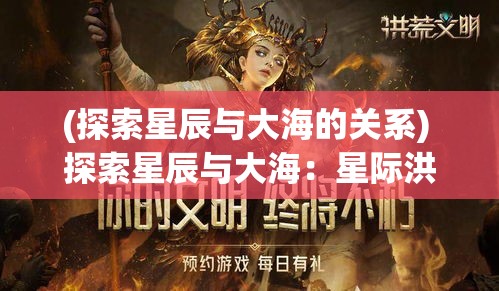 (探索星辰与大海的关系) 探索星辰与大海：星际洪荒中的无限奥秘与深邃岁月的见证