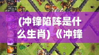 (冲锋陷阵是什么生肖) 《冲锋陷阵：揭秘暴走兵团背后的策略与团队协作》——一部解析极限作战行动的纪实力作。