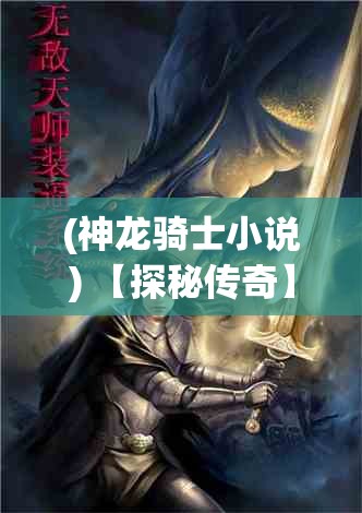 (神龙骑士小说) 【探秘传奇】揭秘神龙骑士团：守护者的誓言与历史使命重现！