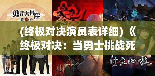 (终极对决演员表详细) 《终极对决：当勇士挑战死神，生与死的界限何在？》——生命的意义与死亡较量的终极演绎！