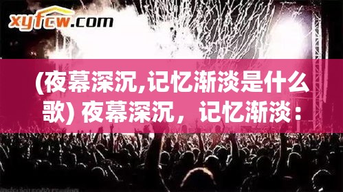 (夜幕深沉,记忆渐淡是什么歌) 夜幕深沉，记忆渐淡：在忘却前夜探寻爱与遗忘的细微边界