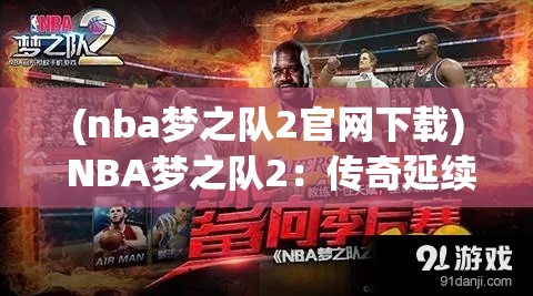 (nba梦之队2官网下载) NBA梦之队2：传奇延续，如何引领新时代篮球风潮？