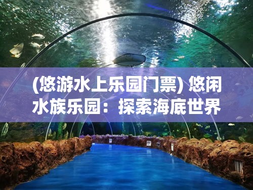 (悠游水上乐园门票) 悠闲水族乐园：探索海底世界的魅力，与海洋生物亲密接触，体验难忘的水下冒险旅程。